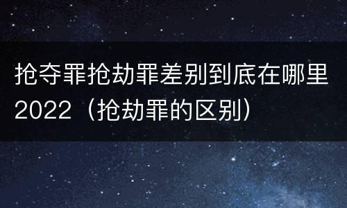 抢夺罪抢劫罪差别到底在哪里2022（抢劫罪的区别）