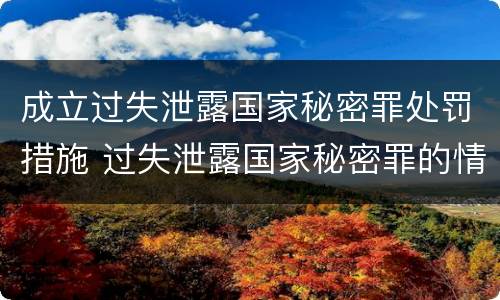 成立过失泄露国家秘密罪处罚措施 过失泄露国家秘密罪的情形