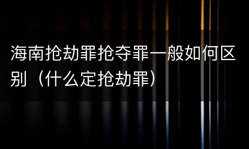 海南抢劫罪抢夺罪一般如何区别（什么定抢劫罪）
