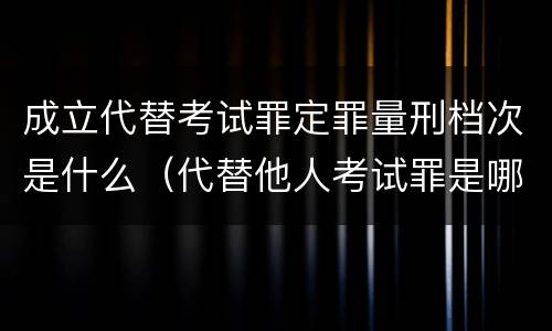 成立代替考试罪定罪量刑档次是什么（代替他人考试罪是哪年规定）