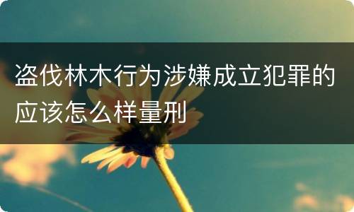 盗伐林木行为涉嫌成立犯罪的应该怎么样量刑