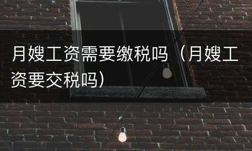 月嫂工资需要缴税吗（月嫂工资要交税吗）
