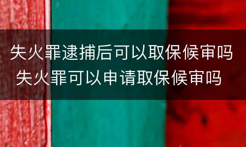 失火罪逮捕后可以取保候审吗 失火罪可以申请取保候审吗