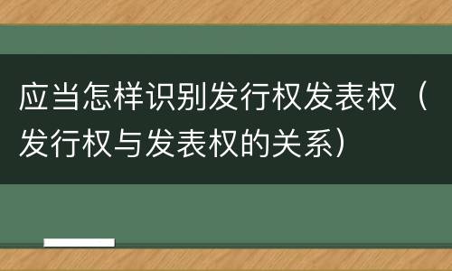 应当怎样识别发行权发表权（发行权与发表权的关系）