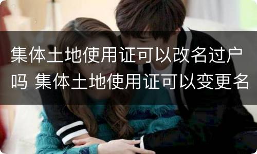 集体土地使用证可以改名过户吗 集体土地使用证可以变更名字吗