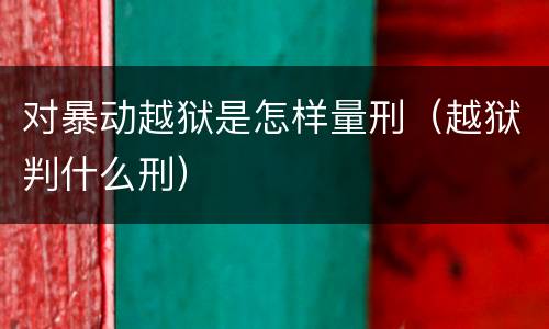 对暴动越狱是怎样量刑（越狱判什么刑）