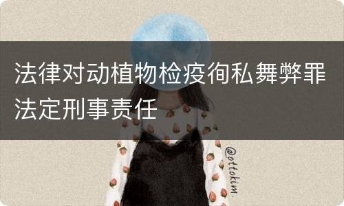 法律对动植物检疫徇私舞弊罪法定刑事责任