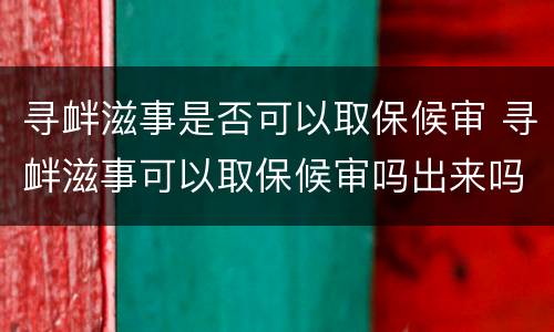 寻衅滋事是否可以取保候审 寻衅滋事可以取保候审吗出来吗