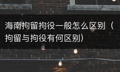 海南拘留拘役一般怎么区别（拘留与拘役有何区别）