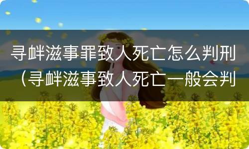 寻衅滋事罪致人死亡怎么判刑（寻衅滋事致人死亡一般会判多久）