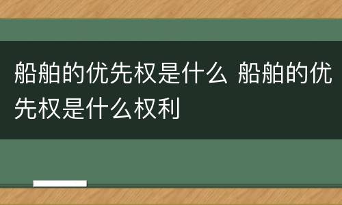船舶的优先权是什么 船舶的优先权是什么权利