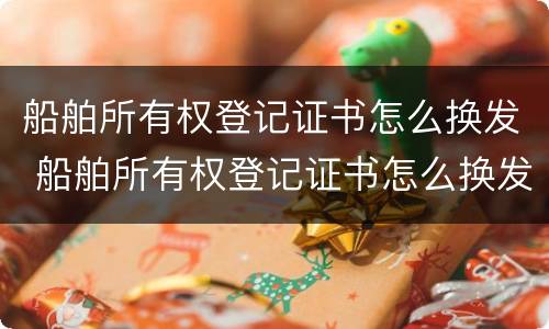 船舶所有权登记证书怎么换发 船舶所有权登记证书怎么换发放