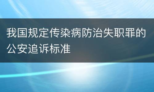我国规定传染病防治失职罪的公安追诉标准