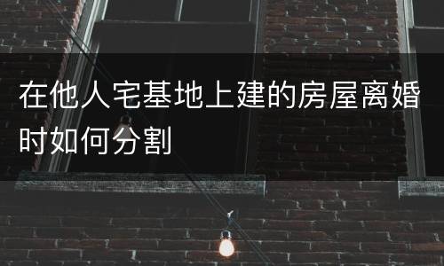 在他人宅基地上建的房屋离婚时如何分割