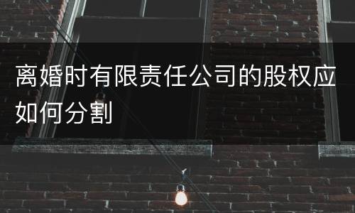 离婚时有限责任公司的股权应如何分割