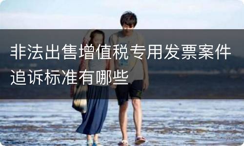 非法出售增值税专用发票案件追诉标准有哪些
