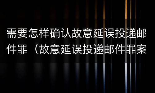 需要怎样确认故意延误投递邮件罪（故意延误投递邮件罪案例）