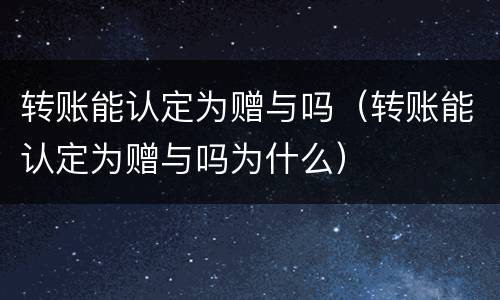 转账能认定为赠与吗（转账能认定为赠与吗为什么）