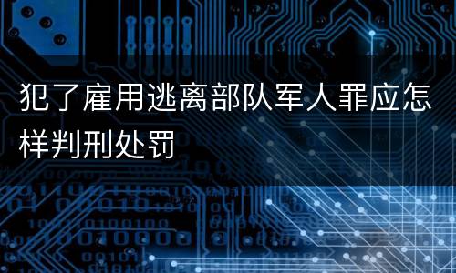 犯了雇用逃离部队军人罪应怎样判刑处罚