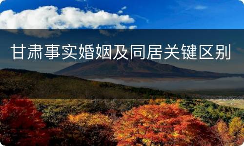甘肃事实婚姻及同居关键区别