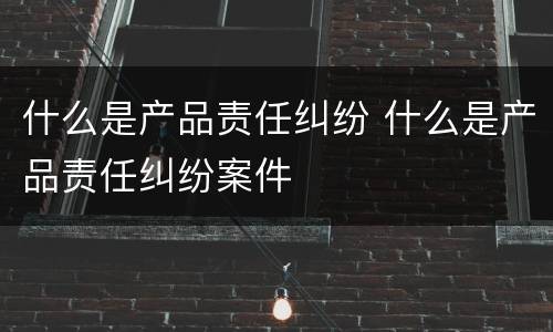 什么是产品责任纠纷 什么是产品责任纠纷案件