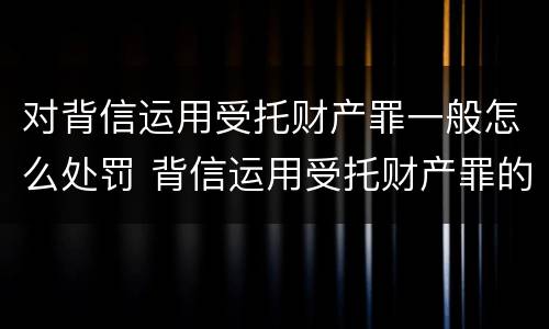 对背信运用受托财产罪一般怎么处罚 背信运用受托财产罪的处罚对象
