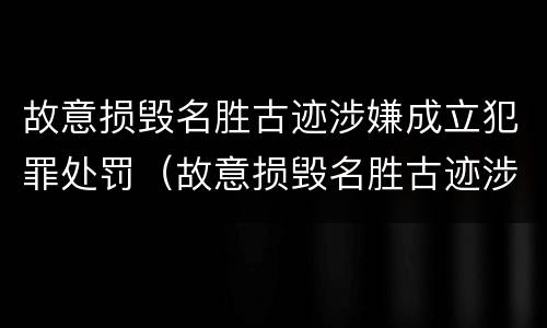 故意损毁名胜古迹涉嫌成立犯罪处罚（故意损毁名胜古迹涉嫌成立犯罪处罚规定）