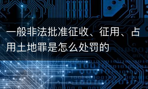 一般非法批准征收、征用、占用土地罪是怎么处罚的