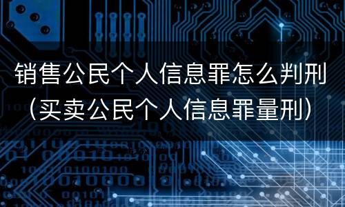 销售公民个人信息罪怎么判刑（买卖公民个人信息罪量刑）