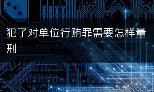 犯了对单位行贿罪需要怎样量刑