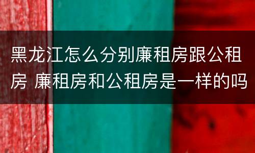 黑龙江怎么分别廉租房跟公租房 廉租房和公租房是一样的吗