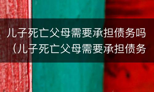 儿子死亡父母需要承担债务吗（儿子死亡父母需要承担债务吗法律）