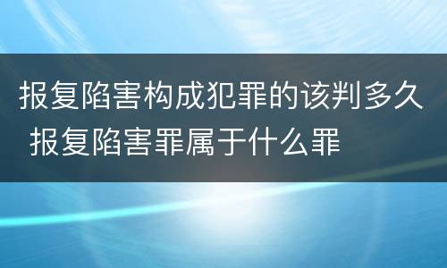 报复陷害构成犯罪的该判多久 报复陷害罪属于什么罪