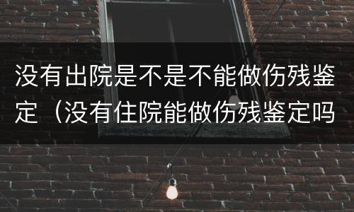 没有出院是不是不能做伤残鉴定（没有住院能做伤残鉴定吗）