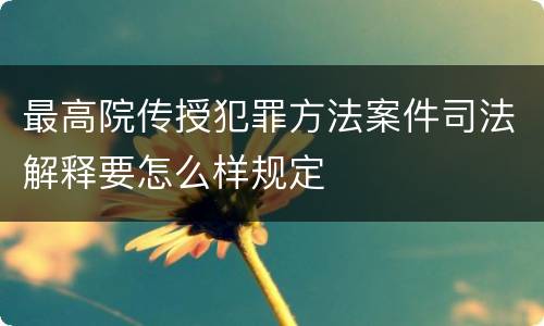最高院传授犯罪方法案件司法解释要怎么样规定