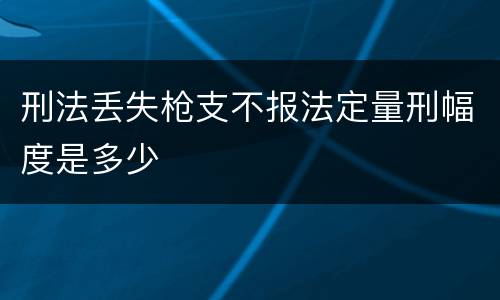 刑法丢失枪支不报法定量刑幅度是多少