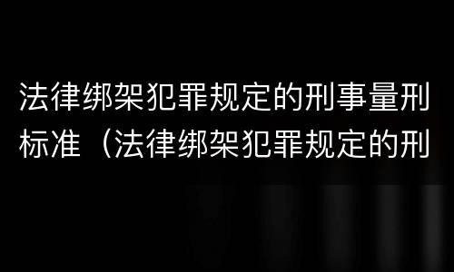 法律绑架犯罪规定的刑事量刑标准（法律绑架犯罪规定的刑事量刑标准是什么）
