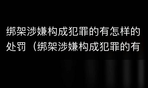 绑架涉嫌构成犯罪的有怎样的处罚（绑架涉嫌构成犯罪的有怎样的处罚规定）