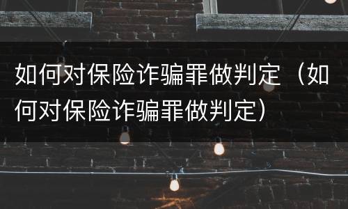 如何对保险诈骗罪做判定（如何对保险诈骗罪做判定）