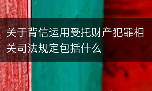 关于背信运用受托财产犯罪相关司法规定包括什么