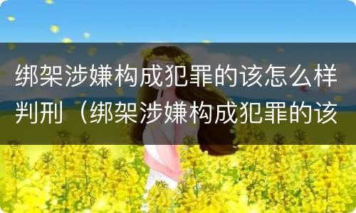 绑架涉嫌构成犯罪的该怎么样判刑（绑架涉嫌构成犯罪的该怎么样判刑呢）