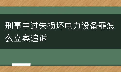 刑事中过失损坏电力设备罪怎么立案追诉