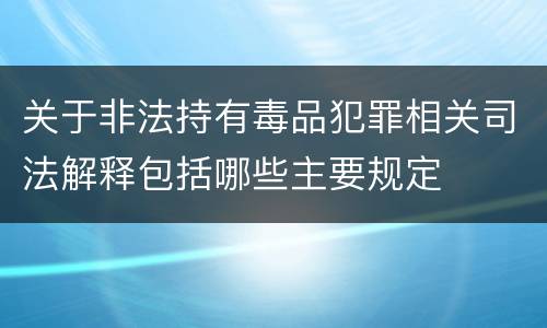 关于非法持有毒品犯罪相关司法解释包括哪些主要规定
