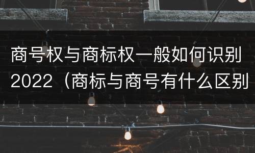 商号权与商标权一般如何识别2022（商标与商号有什么区别）