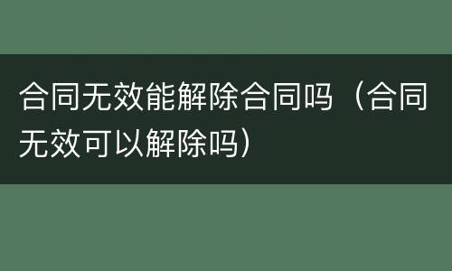 合同无效能解除合同吗（合同无效可以解除吗）