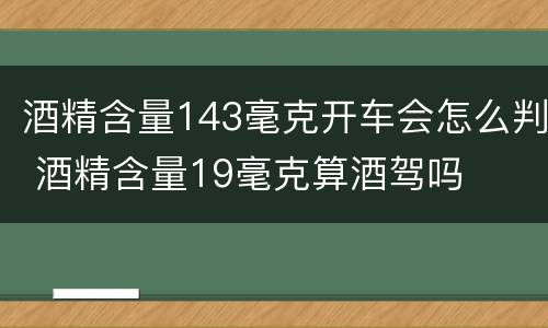 酒精含量143毫克开车会怎么判 酒精含量19毫克算酒驾吗