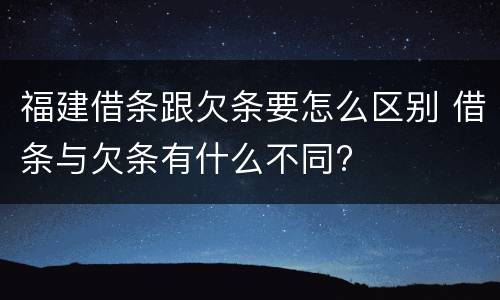 福建借条跟欠条要怎么区别 借条与欠条有什么不同?
