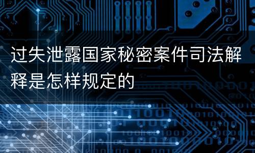 过失泄露国家秘密案件司法解释是怎样规定的