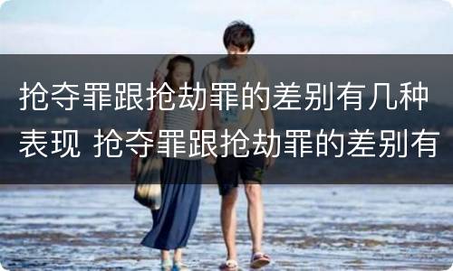 抢夺罪跟抢劫罪的差别有几种表现 抢夺罪跟抢劫罪的差别有几种表现形式