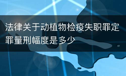 法律关于动植物检疫失职罪定罪量刑幅度是多少